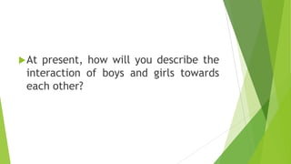 At present, how will you describe the
interaction of boys and girls towards
each other?
 