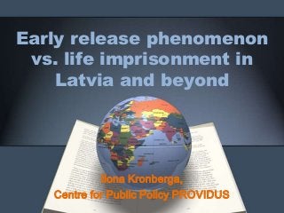 Early release phenomenon
 vs. life imprisonment in
    Latvia and beyond




            Ilona Kronberga,
   Centre for Public Policy PROVIDUS
 