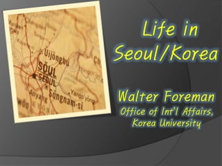 Life in
Seoul/Korea
Walter Foreman
Office of Int’l Affairs,
Korea University

 