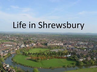 Life in Shrewsbury By Anastasia, Viktoria and Yosif 