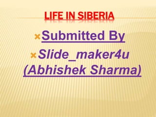 LIFE IN SIBERIA
Submitted By
Slide_maker4u
(Abhishek Sharma)
 