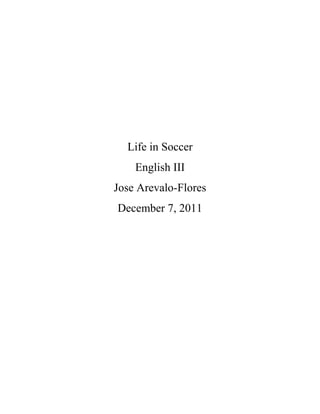 Life in Soccer
    English III
Jose Arevalo-Flores
December 7, 2011
 