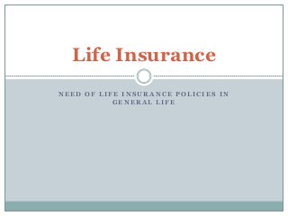 Life Insurance
NEED OF LIFE INSURANCE POLICIES IN
           GENERAL LIFE
 