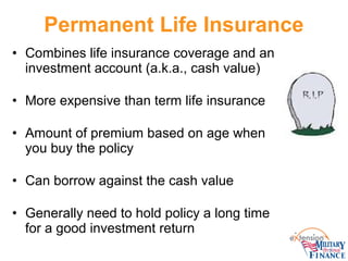 Permanent Life Insurance
• Combines life insurance coverage and an
investment account (a.k.a., cash value)
• More expensiv...
