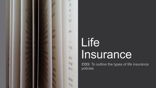 Life
Insurance
CO3: To outline the types of life insurance
policies
 