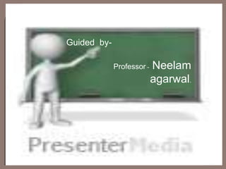 Guided by-

             Professor -   Neelam
                           agarwal.
 