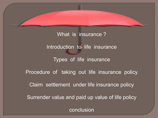 What is insurance ?

        Introduction to life insurance

           Types of life insurance

Procedure of taking out life insurance policy

 Claim settlement under life insurance policy

Surrender value and paid up value of life policy

                  conclusion
 