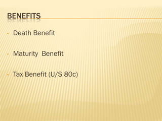 BENEFITS

•   Death Benefit

•   Maturity Benefit

•   Tax Benefit (U/S 80c)
 