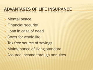 ADVANTAGES OF LIFE INSURANCE

 Mental peace
 Financial security

 Loan in case of need

 Cover for whole life

 Tax free source of savings

 Maintenance of living standard

 Assured income through annuites
 