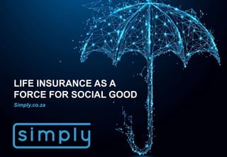 A Disruptive Direct Life Company
LIFE INSURANCE AS A
FORCE FOR SOCIAL GOOD
Simply.co.za
 