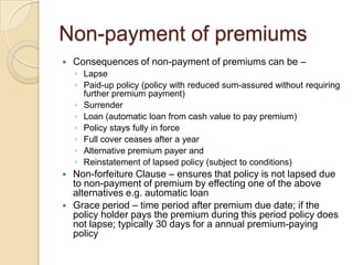 Non-payment of premiums


Consequences of non-payment of premiums can be –
◦ Lapse
◦ Paid-up policy (policy with reduced ...