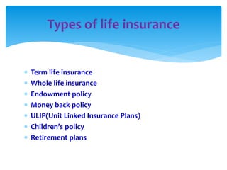  Term life insurance
 Whole life insurance
 Endowment policy
 Money back policy
 ULIP(Unit Linked Insurance Plans)
 Children’s policy
 Retirement plans
Types of life insurance
 