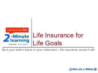 Learning on the Go!


                          Life Insurance for
     Powered by           Life Goals
Be it your child’s future or your retirement – life insurance covers it all!
 