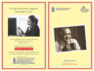 Is your insurance company
listening to you?
If your complaints have not been addressed
by your insurance company,
please contact
to register your complaints and track their status
or you may email us at complaints@irda.gov.in
Handbook on
Life Insurance
 