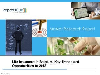 Life Insurance in Belgium, Key Trends and
Opportunities to 2018
Market Research Report
©reportscue
 