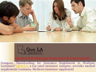 QuoteLA Brokerage Insurance & Investments
Company NameLooking for Insurance Supplement to Medicare
Louisiana? QuoteLA, a top rated insurance company, provides medical
supplements Louisiana, Medicare insurance supplement

 