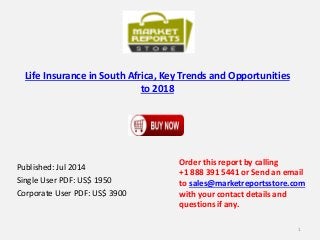 Life Insurance in South Africa, Key Trends and Opportunities
to 2018
Published: Jul 2014
Single User PDF: US$ 1950
Corporate User PDF: US$ 3900
Order this report by calling
+1 888 391 5441 or Send an email
to sales@marketreportsstore.com
with your contact details and
questions if any.
1
 
