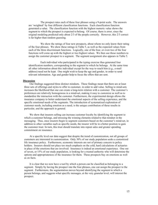 The prospect rates each of these four phrases using a 9-point scale. The answers
     are ‘weighted’ by four different classification functions. Each classification function
     generated a value. The classification function with the highest numeric value shows the
     segment to which the prospect is expected to belong. Of course, there is error, since the
     original modeling predicted only about 2/3 of the people correctly. However, this 2/3 correct
     is far higher than random guessing.

                 We show the ratings of four new prospects, about whom we only know their rating
     of the four phrases. We show these ratings in Table 5, as well as the expected values from
     each of the three discriminant functions. Logically, one of the four, or even two of the four
     functions will come up with the highest or two highest values. We then use those numbers to
     assign the customer prospect to a segment. The segment assignment also appears in Table 5.

                 Each individual who participated in the typing exercise thus generated four
     identification numbers, corresponding to the segment to which he belongs. At the same time
     all other information about this individual except for the way to reach him (e.g., e-mail
     address) need not be kept. One might wish to keep the age and gender, in order to send
     relevant information. Age and gender help to focus the offers that are sent.

Discussion
      Our findings suggested three distinct mindsets. These findings mean that there are at least
 three sets of offerings and styles to offer to customer, in order to add value. Selling to mind-sets
 increases the likelihood that one can create a long-term relation with a customer. The customer’s
 preferences are relatively homogenous in a mind-set, making it easy to customize as well as to
 standardize the interaction with the customer. Furthermore, the experimental design allows the
 insurance company to better understand the emotional aspects of the selling experience, and the
 specific emotional needs of the segments. The introduction of systematized exploration of
 customer needs, including emotion as a need, is the unique contribution of these results in
 particular, and the approach in general.

      We show that insurers selling can increase customer loyalty by identifying the segment to
 which a customer belongs, and stressing the winning elements related to that mindset in the
 messaging. Thus, once insurers begin to segment customers based on the customer’s mind-set, in
 addition to other variables such as specific needs, the insurer will be in a better position to gain
 the customer trust. In turn, this trust should translate into repeat sales and greater spending
 commitment on insurance.

       At a specific level our data suggest that despite the trend of customization, not all groups of
 customers are interested in customization. Only 30% of our study population seeks a customized
 life insurance policy. Furthermore, economic interests are not of primary concern to policy
 holders. Insurers should not place too much emphasis on the cold, hard calculations of actuaries
 in place of the emotions that are involved. Insurance is indeed an emotional experience. One out
 of seven, or 15% of our study population, is looking for a trusted authority who will determine the
 options and appropriateness of the insurance for them. These prospects buy on emotions as well
 as on facts.

      It is clear that we now have a tool by which a person can be classified as belonging to a
 segment. Simply by having the prospect rate the four phrases, one can assign the prospect to the
 segment. Furthermore, the segmentation moves beyond identifying the segment to which a
 person belongs, and suggests what specific messages, at the very granular level, will interest the
 prospect.




                                                                                                    15
 