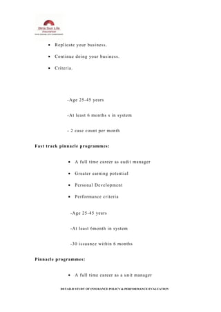 • Replicate your business.
• Continue doing your business.
• Criteria.
-Age 25-45 years
-At least 6 months s in system
- 2 case count per month
Fast track pinnacle programmes:
• A full time career as audit manager
• Greater earning potential
• Personal Development
• Performance criteria
-Age 25-45 years
-At least 6month in system
-30 issuance within 6 months
Pinnacle programmes:
• A full time career as a unit manager
DETAILD STUDY OF INSURANCE POLICY & PERFORMANCE EVALUATION
 