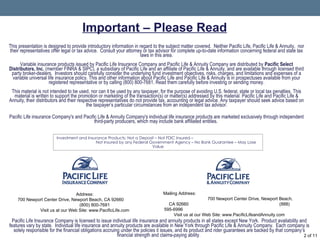 This presentation is designed to provide introductory information in regard to the subject matter covered.  Neither Pacific Life, Pacific Life & Annuity,  nor their representatives offer legal or tax advice.  Consult your attorney or tax advisor for complete up-to-date information concerning federal and state tax laws in this area.   Variable insurance products issued by Pacific Life Insurance Company and Pacific Life & Annuity Company are distributed by  Pacific Select Distributors, Inc.  (member FINRA & SIPC), a subsidiary of Pacific Life and an affiliate of Pacific Life & Annuity, and are available through licensed third party broker-dealers.  Investors should carefully consider the underlying fund investment objectives, risks, charges, and limitations and expenses of a variable universal life insurance policy. This and other information about Pacific Life and Pacific Life & Annuity is in prospectuses available from your registered representative or by calling (800) 800-7681. Read them carefully before investing or sending money. This material is not intended to be used, nor can it be used by any taxpayer, for the purpose of avoiding U.S. federal, state or local tax penalties. This material is written to support the promotion or marketing of the transaction(s) or matter(s) addressed by this material. Pacific Life and Pacific Life & Annuity, their distributors and their respective representatives do not provide tax, accounting or legal advice. Any taxpayer should seek advice based on the taxpayer’s particular circumstances from an independent tax advisor. Pacific Life insurance Company's and Pacific Life & Annuity Company's individual life insurance products are marketed exclusively through independent third-party producers, which may include bank affiliated entities.  Investment and Insurance Products: Not a Deposit – Not FDIC Insured –  Not Insured by any Federal Government Agency – No Bank Guarantee – May Lose Value Important – Please Read Pacific Life Insurance Company is licensed to issue individual life insurance and annuity products in all states except New York.  Product availability and features vary by state.  Individual life insurance and annuity products are available in New York through Pacific Life & Annuity Company.  Each company is solely responsible for the financial obligations accruing under the policies it issues, and its product and rider guarantees are backed by that company’s financial strength and claims-paying ability.   of 11 Address: 700 Newport Center Drive, Newport Beach, CA 92660  (800) 800-7681 Visit us at our Web Site: www.PacificLife.com Mailing Address:  700 Newport Center Drive, Newport Beach, CA 92660  (888) 595-6996  Visit us at our Web Site: www.PacificLifeandAnnuity.com 