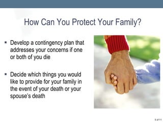 How Can You Protect Your Family? Develop a contingency plan that  addresses your concerns if one or both of you die Decide which things you would like to provide for your family in the event of your death or your spouse’s death  of 11 