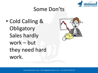 Some Don’tsCold Calling & Obligatory Sales hardly work – but they need hard work.