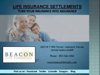 LIFE INSURANCE SETTLEMENTS
TURN YOUR INSURANCE INTO ASSURANCE
4303 W 119th Street, Leawood, Kansas
United States 66209
Phone : 855-542-4552
Find us on : Facebook Twitter LinkedIn Google+ Blog
www.beaconlifefunds.com
 