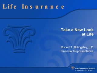 Life Insurance Robert T. Billingsley, J.D. Financial Representative  Take a New Look at Life 