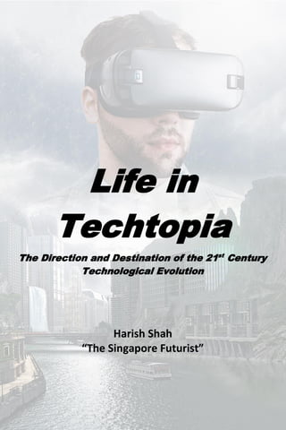 Life in
Techtopia
The Direction and Destination of the 21st
Century
Technological Evolution
Harish Shah
“The Singapore Futurist”
 