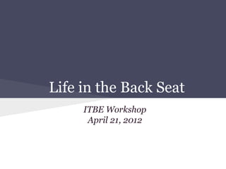 Life in the Back Seat
     ITBE Workshop
      April 21, 2012
 