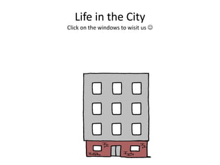 Life in the City
Click on the windows to visit us 

 