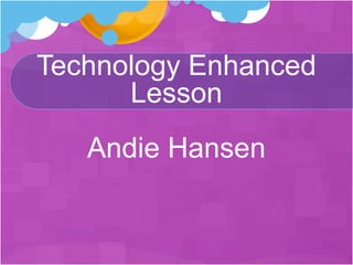 Technology Enhanced
      Lesson
   Andie Hansen
 