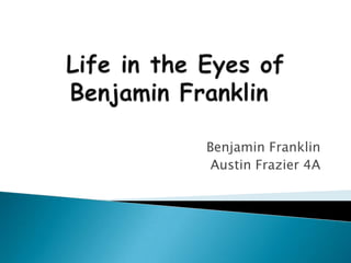 Life in the Eyes of Benjamin Franklin Benjamin Franklin Austin Frazier 4A 