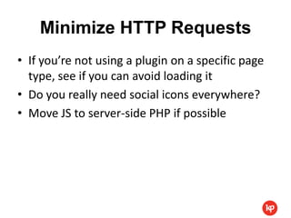 Minimize HTTP Requests
• If you’re not using a plugin on a specific page
  type, see if you can avoid loading it
• Do you really need social icons everywhere?
• Move JS to server-side PHP if possible
 
