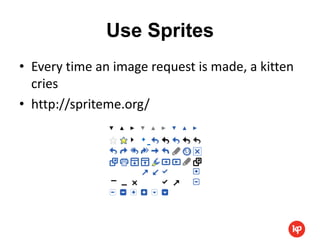 Use Sprites
• Every time an image request is made, a kitten
  cries
• http://spriteme.org/
 