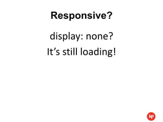 Responsive?

 display: none?
It’s still loading!
 