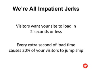 We’re All Impatient Jerks

   Visitors want your site to load in
           2 seconds or less

    Every extra second of load time
causes 20% of your visitors to jump ship
 
