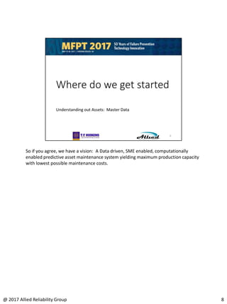 So if you agree, we have a vision: A Data driven, SME enabled, computationally
enabled predictive asset maintenance system yielding maximum production capacity
with lowest possible maintenance costs.
8@ 2017 Allied Reliability Group
 