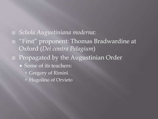  Schola Augustiniana moderna:
 “First” proponent: Thomas Bradwardine at
Oxford (Dei contra Pelagium)
 Propagated by the Augustinian Order
 Some of its teachers:
 Gregory of Rimini
 Hugolino of Orvieto
 