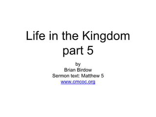 Life in the Kingdom
part 5
by
Brian Birdow
Sermon text: Matthew 5
www.cmcoc.org
 