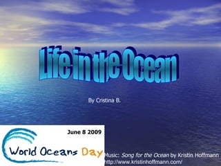 Life in the Ocean By Cristina B. June 8 2009 Music:  Song for the Ocean  by Kristin Hoffmann http://www.kristinhoffmann.com/ 