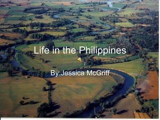 Life in the Philippines By:Jessica McGriff 