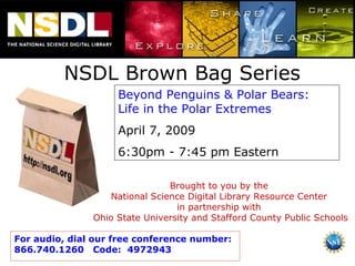 NSDL Brown Bag Series Beyond Penguins & Polar Bears:  Life in the Polar Extremes April 7, 2009 6:30pm - 7:45 pm Eastern Brought to you by the  National Science Digital Library Resource Center  in partnership with  Ohio State University and Stafford County Public Schools For audio, dial our free conference number:  866.740.1260  Code:  4972943 