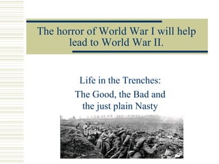 The horror of World War I will help
lead to World War II.
Life in the Trenches:
The Good, the Bad and
the just plain Nasty
 