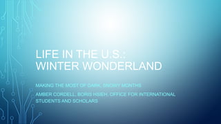 LIFE IN THE U.S.: 
WINTER WONDERLAND 
MAKING THE MOST OF DARK, SNOWY MONTHS 
AMBER CORDELL, BORIS HSIEH, OFFICE FOR INTERNATIONAL 
STUDENTS AND SCHOLARS 
 