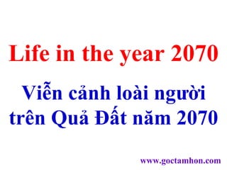 Life in the year 2070 Viễn cảnh loài người trên Quả Đất năm 2070 www.goctamhon.com 
