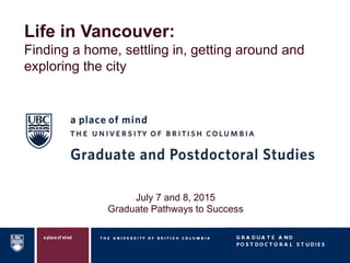 Life in Vancouver:
Finding a home, settling in, getting around and
exploring the city
July 7 and 8, 2015
Graduate Pathways to Success
 