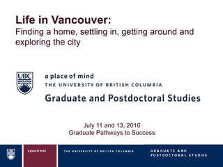 Life in Vancouver:
Finding a home, settling in, getting around and
exploring the city
July 11 and 13, 2016
Graduate Pathways to Success
 