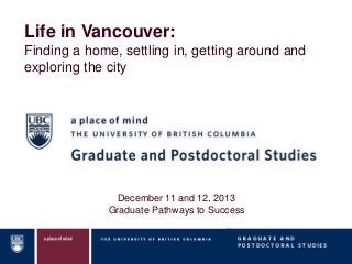 Life in Vancouver:
Finding a home, settling in, getting around and
exploring the city

December 11 and 12, 2013
Graduate Pathways to Success

 