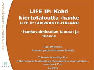 LIFE IP: Kohti
kiertotaloutta -hanke
LIFE IP CIRCWASTE-FINLAND
- hankevalmistelun taustat ja
tilanne
Tuuli Myllymaa,
Suome...